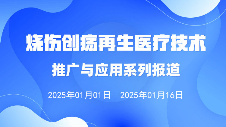 烧伤创疡再生医疗技术推广与应用系列报道（2025年1月1日—1月16日）